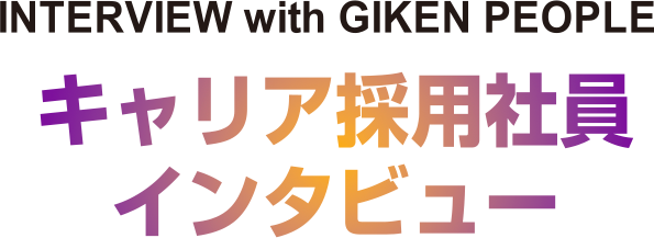 INTERVIEW with GIKEN PEOPLE キャリア採用社員インタビュー
