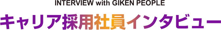 INTERVIEW with GIKEN PEOPLE キャリア採用社員インタビュー